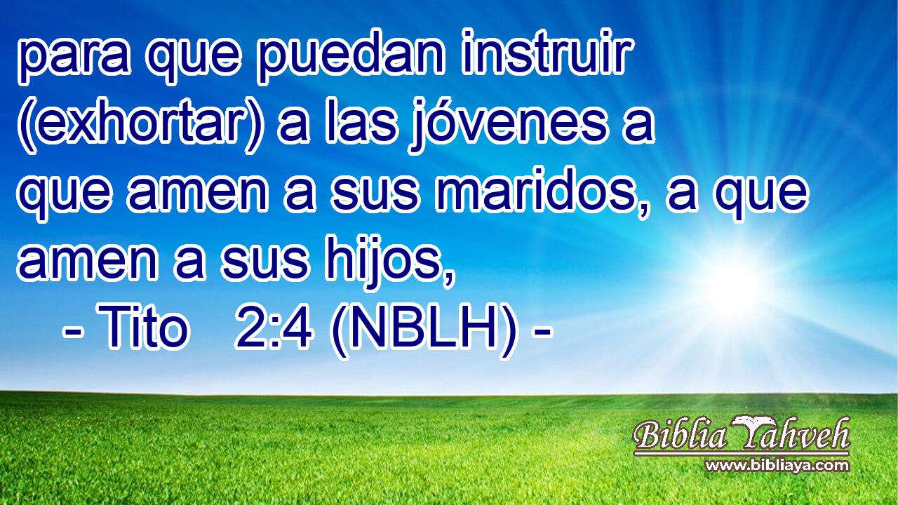  para que puedan instruir (exhortar) a las jóvenes a que amen a sus maridos, a que amen a sus hijos, 