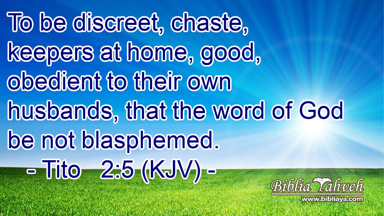 To be discreet, chaste, keepers at home, good, obedient to their own husbands, that the word of God be not blasphemed.