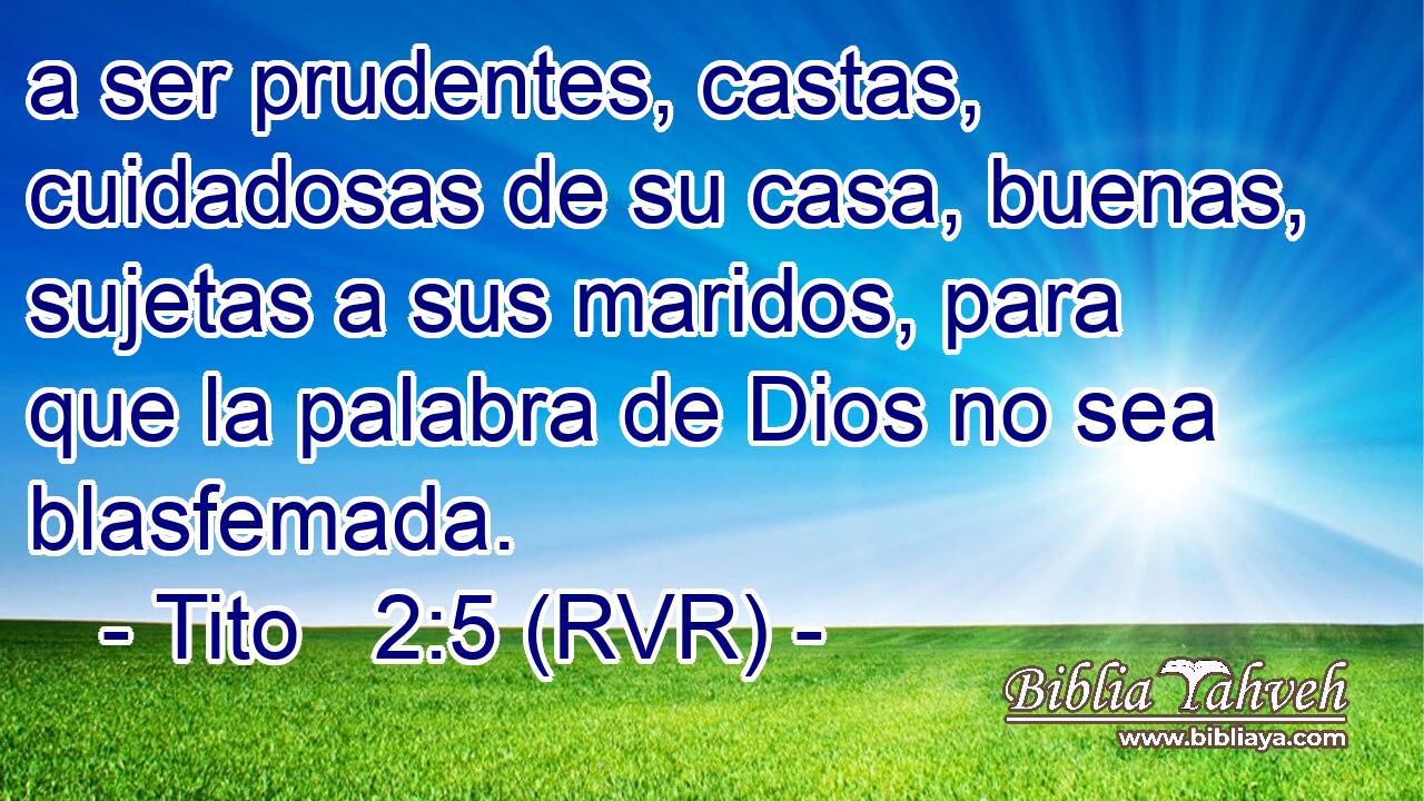 a ser prudentes, castas, cuidadosas de su casa, buenas, sujetas a sus maridos, para que la palabra de Dios no sea blasfemada.