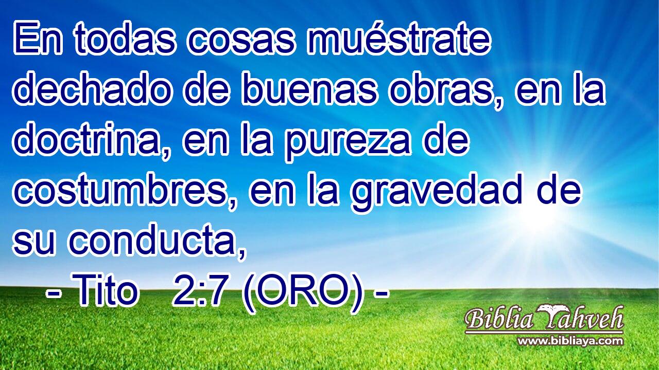  En todas cosas muéstrate dechado de buenas obras, en la doctrina, en la pureza de costumbres, en la gravedad de su conducta, 