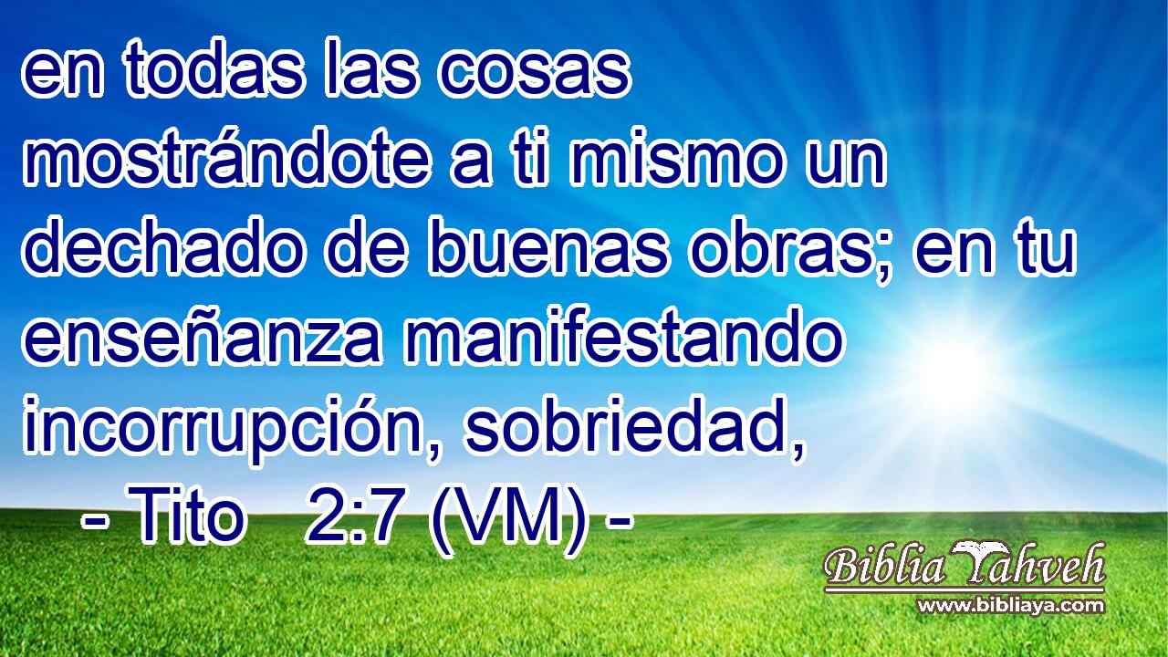 en todas las cosas mostrándote a ti mismo un dechado de buenas obras; en tu enseñanza manifestando incorrupción, sobriedad, 