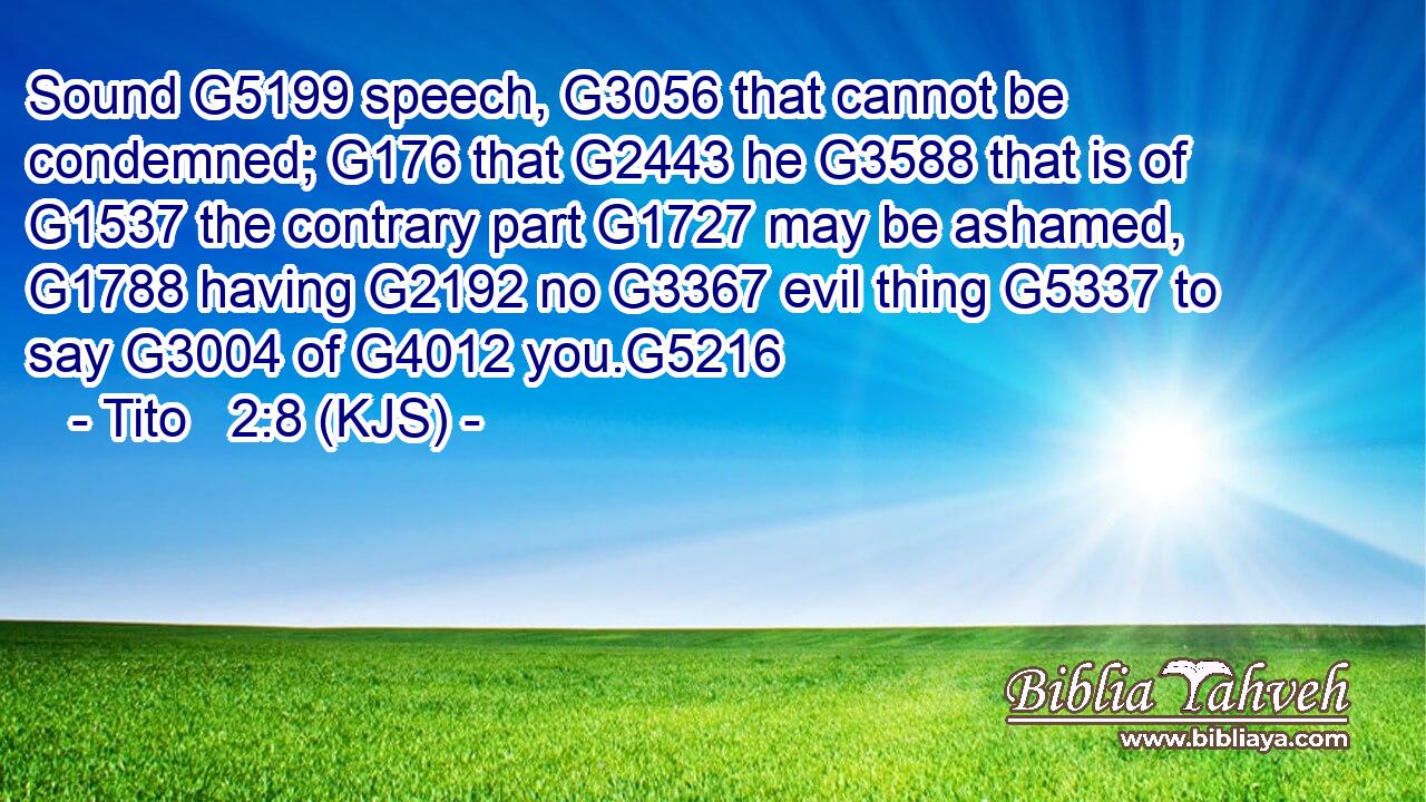 Sound G5199 speech, G3056 that cannot be condemned; G176 that G2443 he G3588 that is of G1537 the contrary part G1727 may be ashamed, G1788 having G2192 no G3367 evil thing G5337 to say G3004 of G4012 you.G5216
