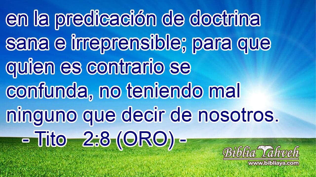  en la predicación de doctrina sana e irreprensible; para que quien es contrario se confunda, no teniendo mal ninguno que decir de nosotros. 