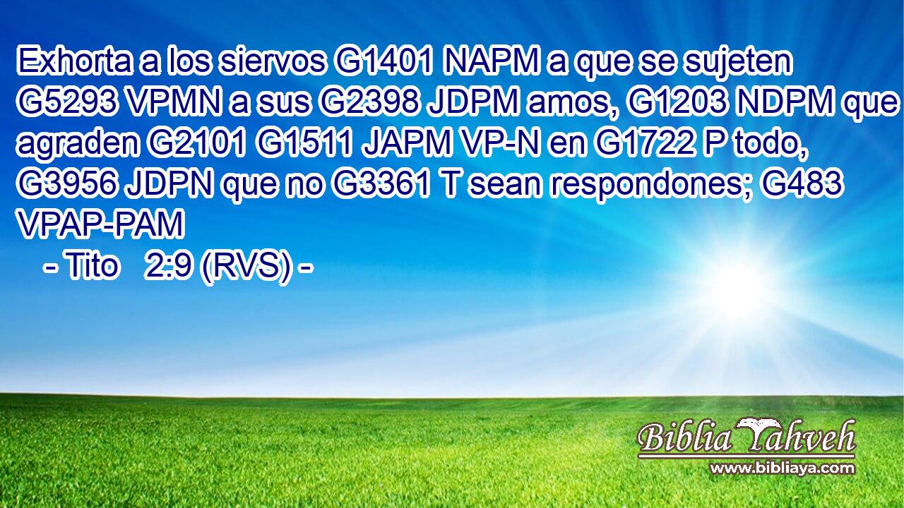 Exhorta a los siervos G1401 NAPM a que se sujeten G5293 VPMN a sus G2398 JDPM amos, G1203 NDPM que agraden G2101 G1511 JAPM VP-N en G1722 P todo, G3956 JDPN que no G3361 T sean respondones; G483 VPAP-PAM 
