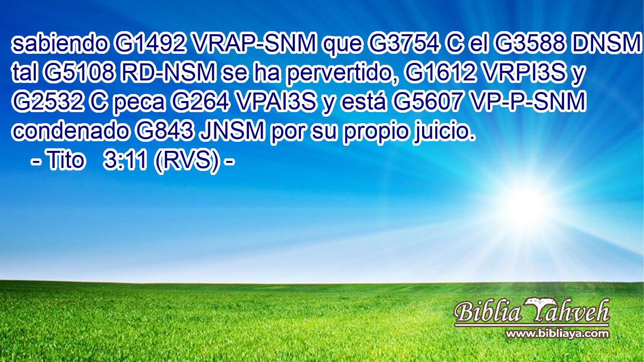 sabiendo G1492 VRAP-SNM que G3754 C el G3588 DNSM tal G5108 RD-NSM se ha pervertido, G1612 VRPI3S y G2532 C peca G264 VPAI3S y está G5607 VP-P-SNM condenado G843 JNSM por su propio juicio. 
