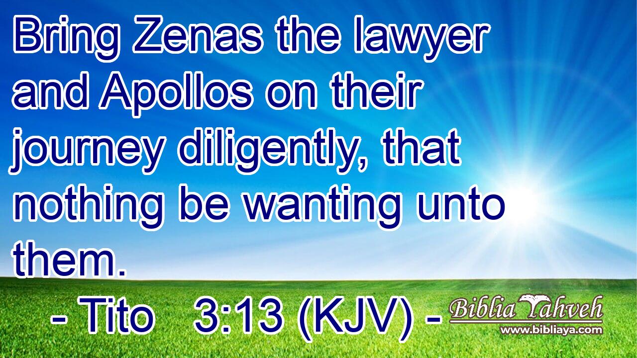 Bring Zenas the lawyer and Apollos on their journey diligently, that nothing be wanting unto them.
