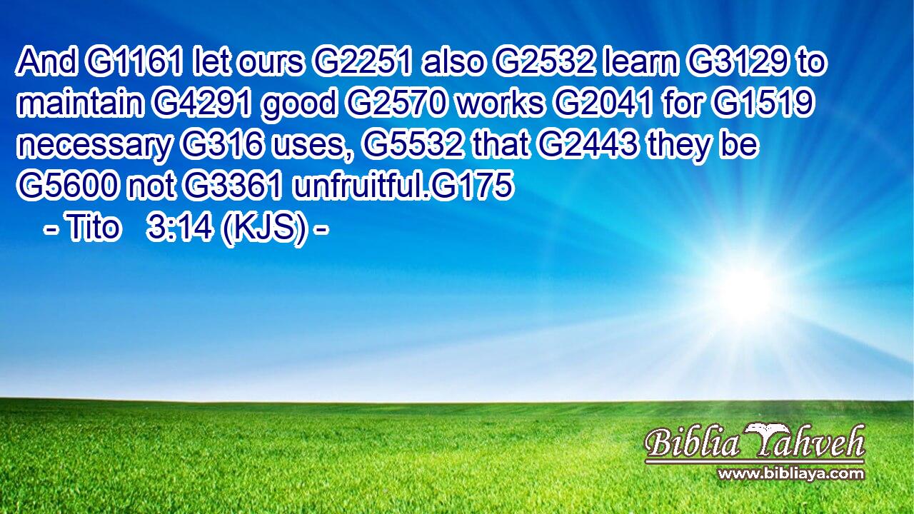 And G1161 let ours G2251 also G2532 learn G3129 to maintain G4291 good G2570 works G2041 for G1519 necessary G316 uses, G5532 that G2443 they be G5600 not G3361 unfruitful.G175
