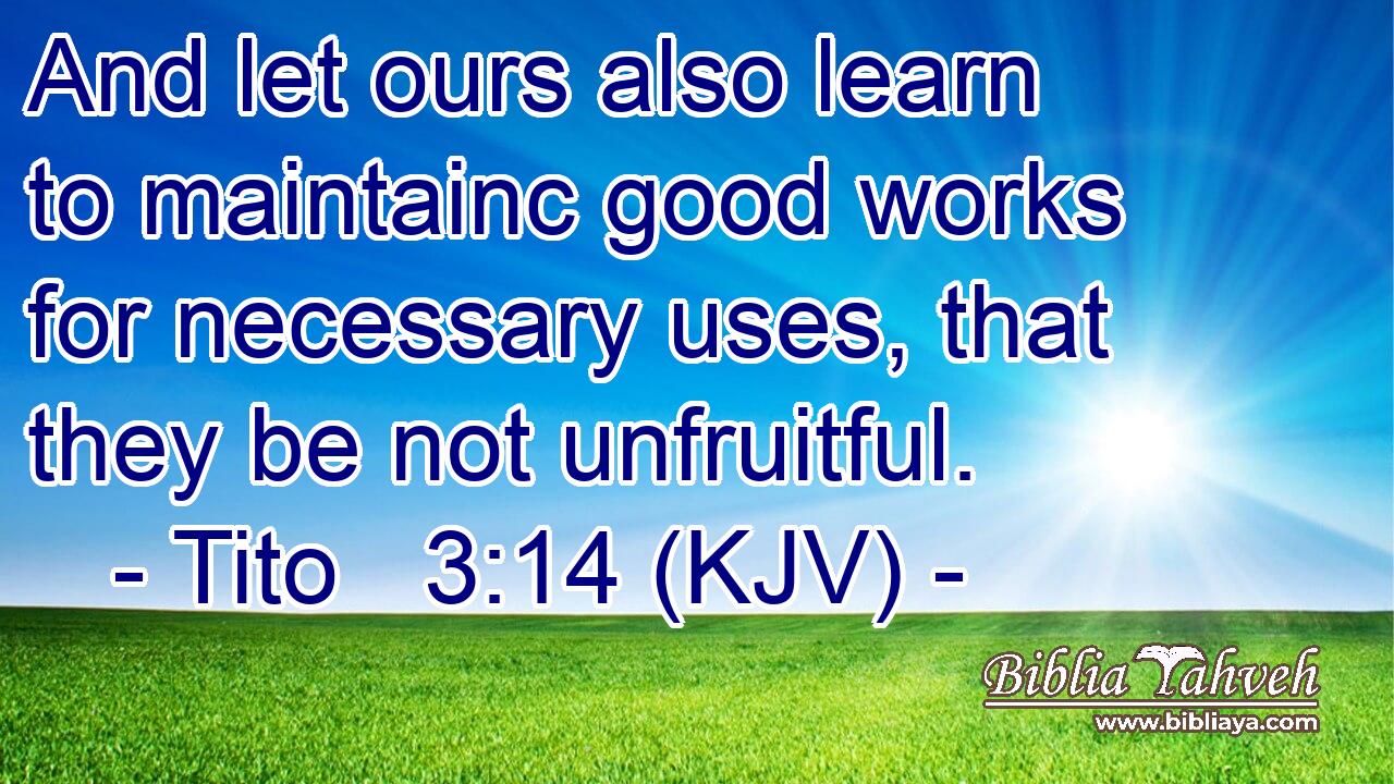 And let ours also learn to maintainc good works for necessary uses, that they be not unfruitful.