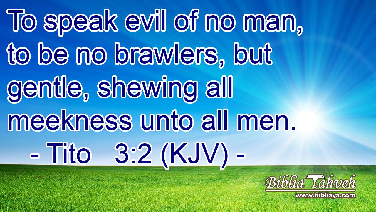 To speak evil of no man, to be no brawlers, but gentle, shewing all meekness unto all men.