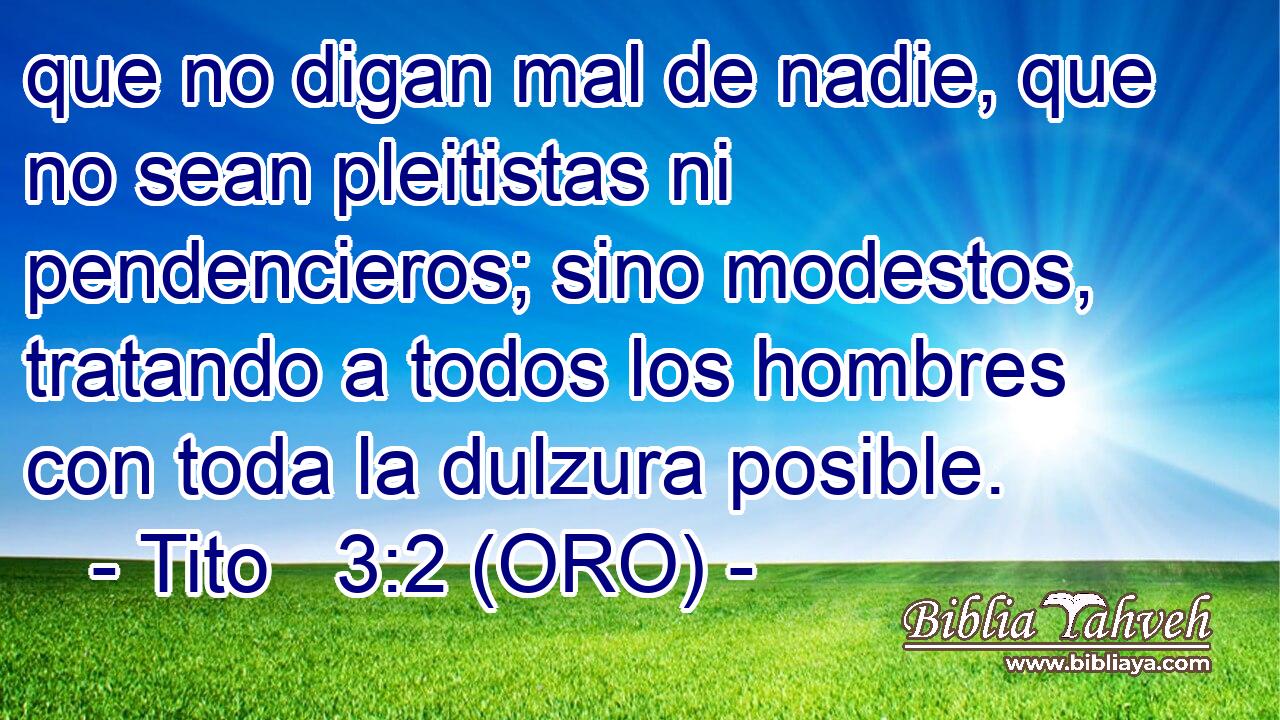  que no digan mal de nadie, que no sean pleitistas ni pendencieros; sino modestos, tratando a todos los hombres con toda la dulzura posible. 