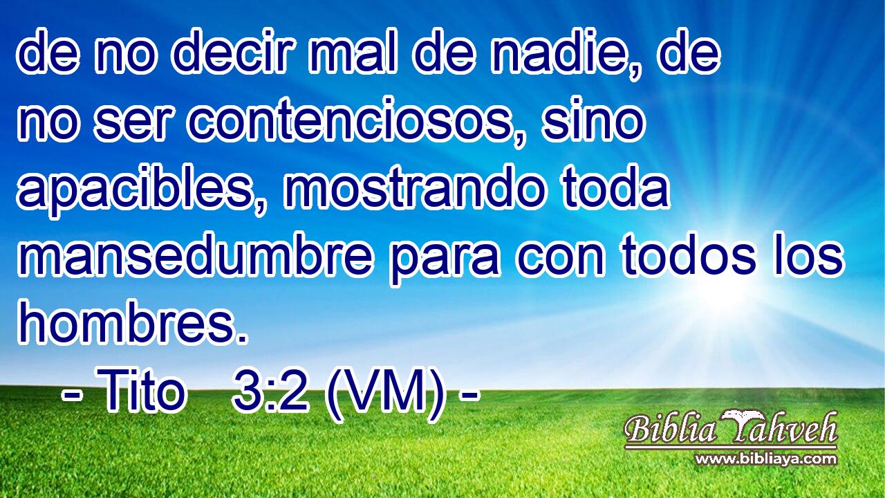  de no decir mal de nadie, de no ser contenciosos, sino apacibles, mostrando toda mansedumbre para con todos los hombres. 