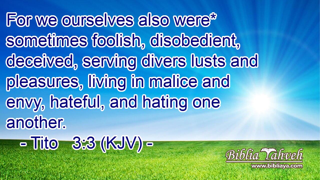 For we ourselves also were* sometimes foolish, disobedient, deceived, serving divers lusts and pleasures, living in malice and envy, hateful, and hating one another.