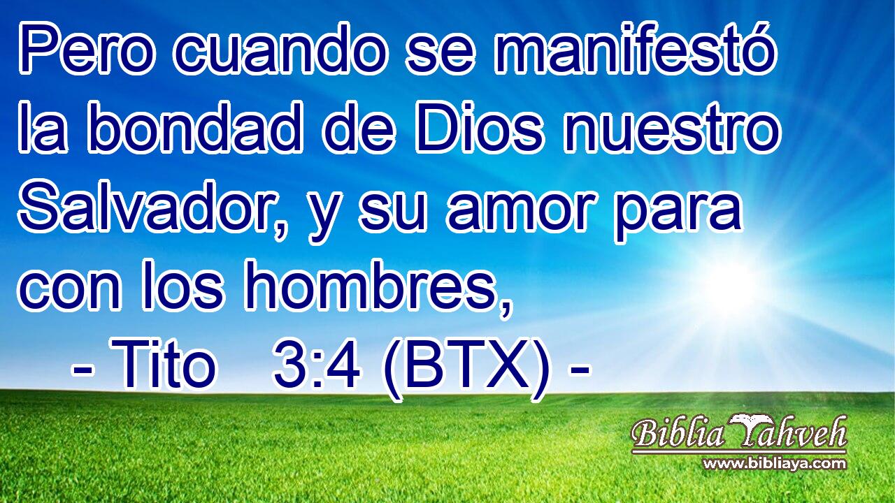 Pero cuando se manifestó la bondad de Dios nuestro Salvador, y su amor para con los hombres,