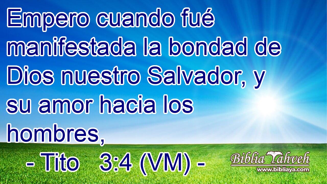  Empero cuando fué manifestada la bondad de Dios nuestro Salvador, y su amor hacia los hombres, 