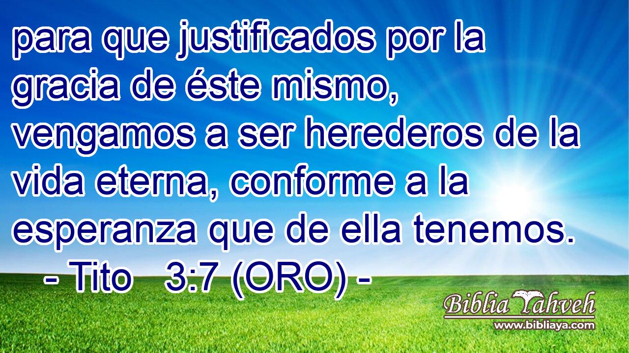  para que justificados por la gracia de éste mismo, vengamos a ser herederos de la vida eterna, conforme a la esperanza que de ella tenemos. 