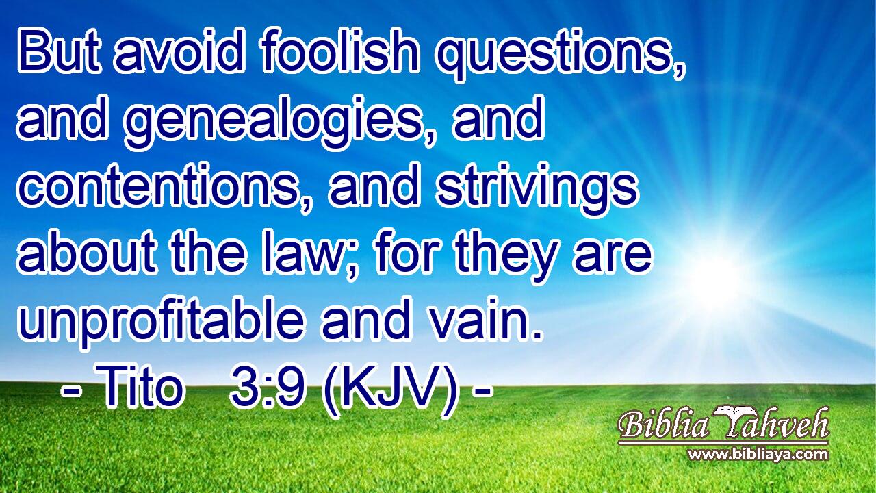 But avoid foolish questions, and genealogies, and contentions, and strivings about the law; for they are unprofitable and vain.