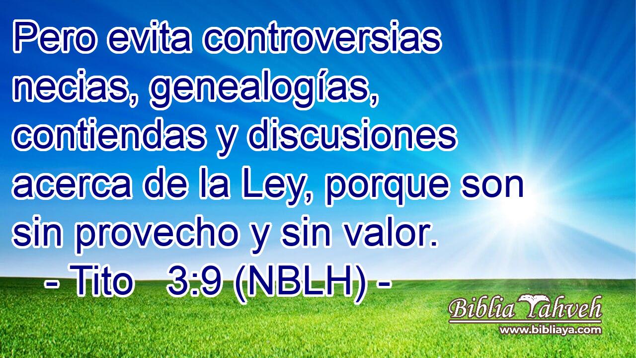  Pero evita controversias necias, genealogías, contiendas y discusiones acerca de la Ley, porque son sin provecho y sin valor. 