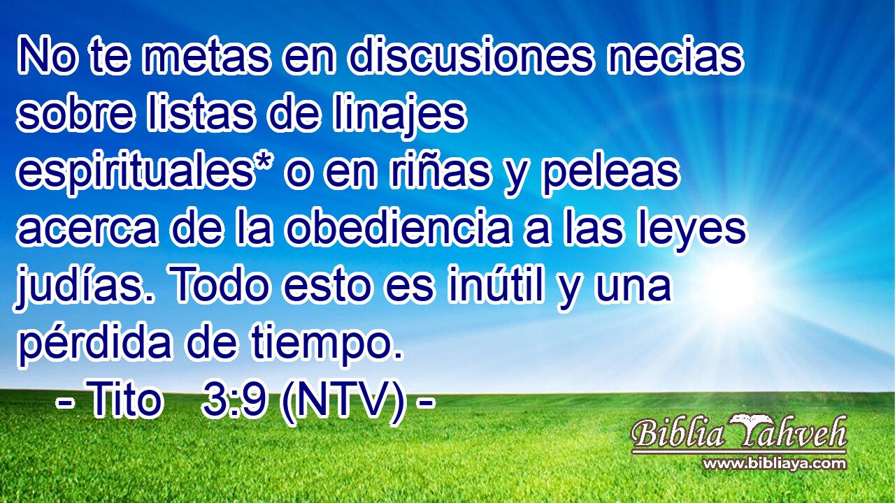 No te metas en discusiones necias sobre listas de linajes espirituales* o en riñas y peleas acerca de la obediencia a las leyes judías. Todo esto es inútil y una pérdida de tiempo.