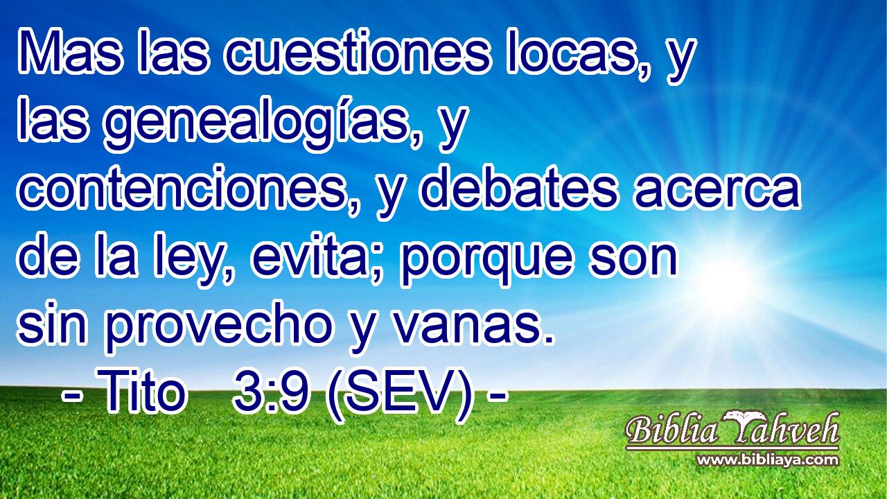Mas las cuestiones locas, y las genealogías, y contenciones, y debates acerca de la ley, evita; porque son sin provecho y vanas.