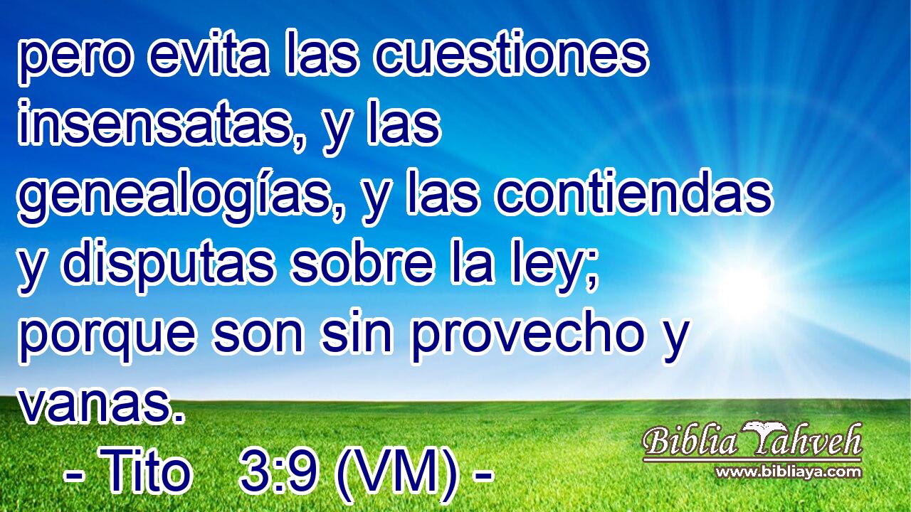 pero evita las cuestiones insensatas, y las genealogías, y las contiendas y disputas sobre la ley; porque son sin provecho y vanas. 