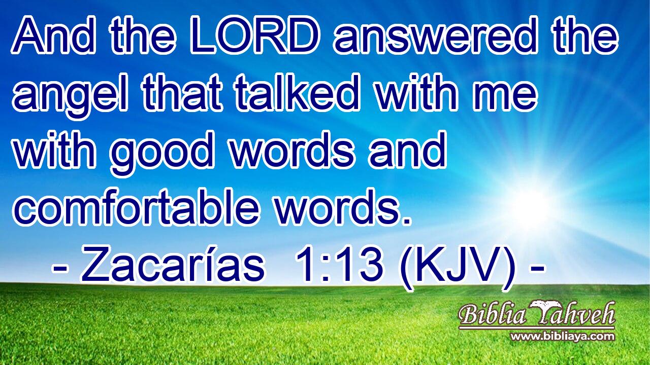And the LORD answered the angel that talked with me with good words and comfortable words.