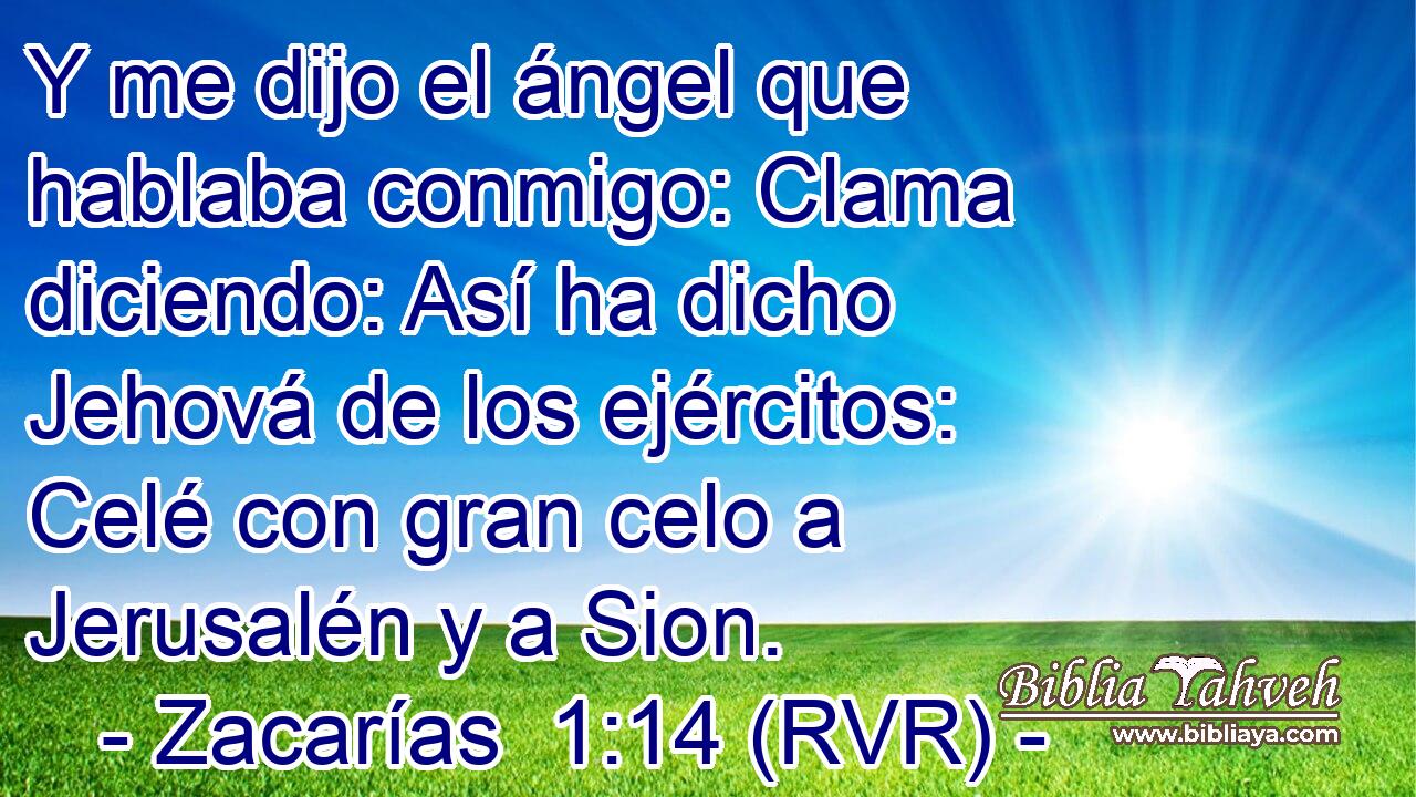 Y me dijo el ángel que hablaba conmigo: Clama diciendo: Así ha dicho Jehová de los ejércitos: Celé con gran celo a Jerusalén y a Sion.