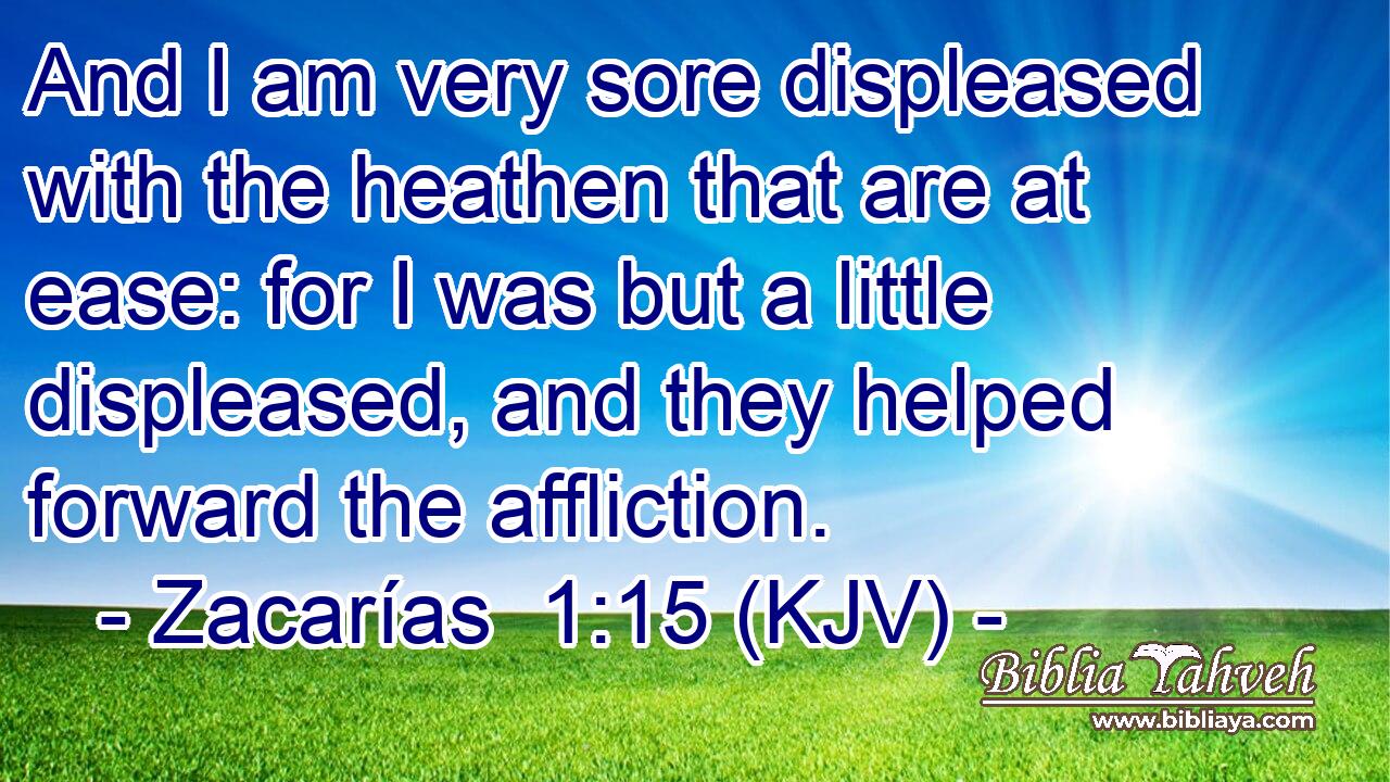 And I am very sore displeased with the heathen that are at ease: for I was but a little displeased, and they helped forward the affliction.