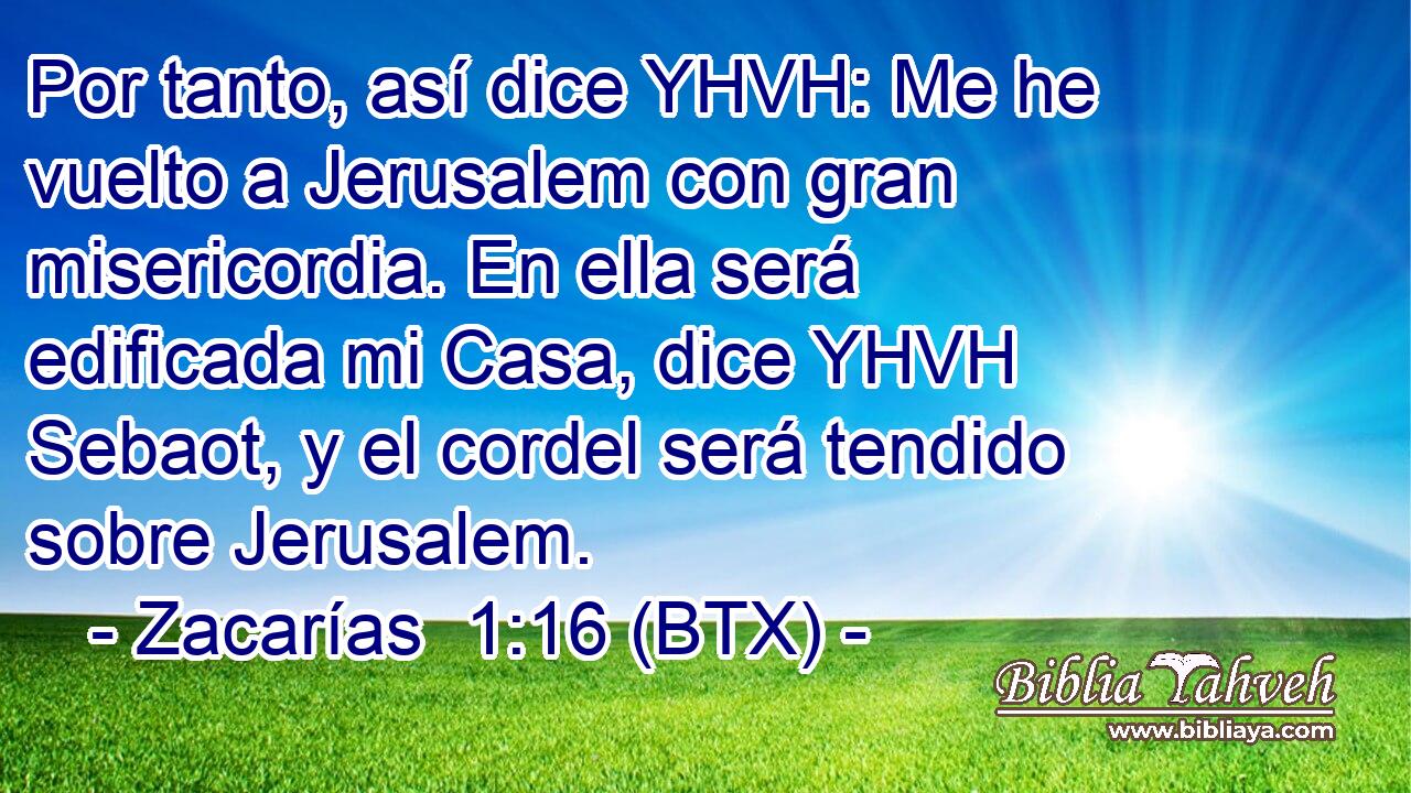Por tanto, así dice YHVH: Me he vuelto a Jerusalem con gran misericordia. En ella será edificada mi Casa, dice YHVH Sebaot, y el cordel será tendido sobre Jerusalem.