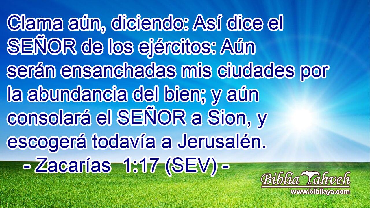 Clama aún, diciendo: Así dice el SEÑOR de los ejércitos: Aún serán ensanchadas mis ciudades por la abundancia del bien; y aún consolará el SEÑOR a Sion, y escogerá todavía a Jerusalén.