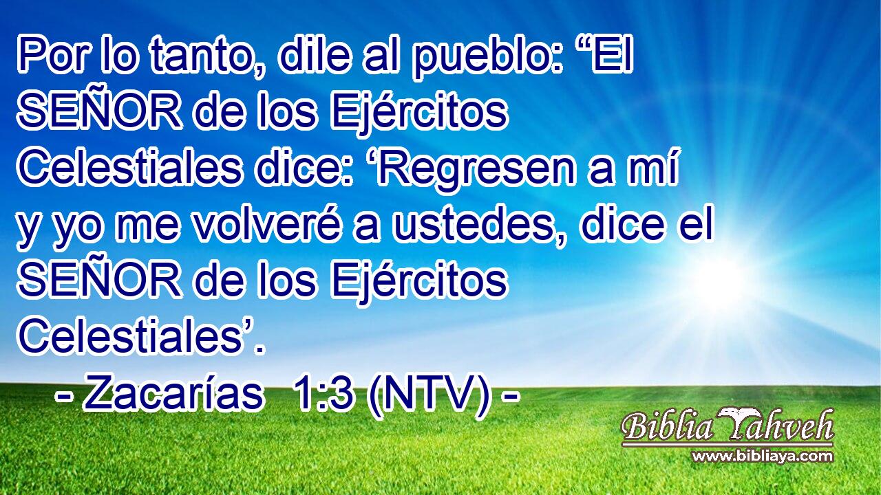 Por lo tanto, dile al pueblo: “El SEÑOR de los Ejércitos Celestiales dice: ‘Regresen a mí y yo me volveré a ustedes, dice el SEÑOR de los Ejércitos Celestiales’.