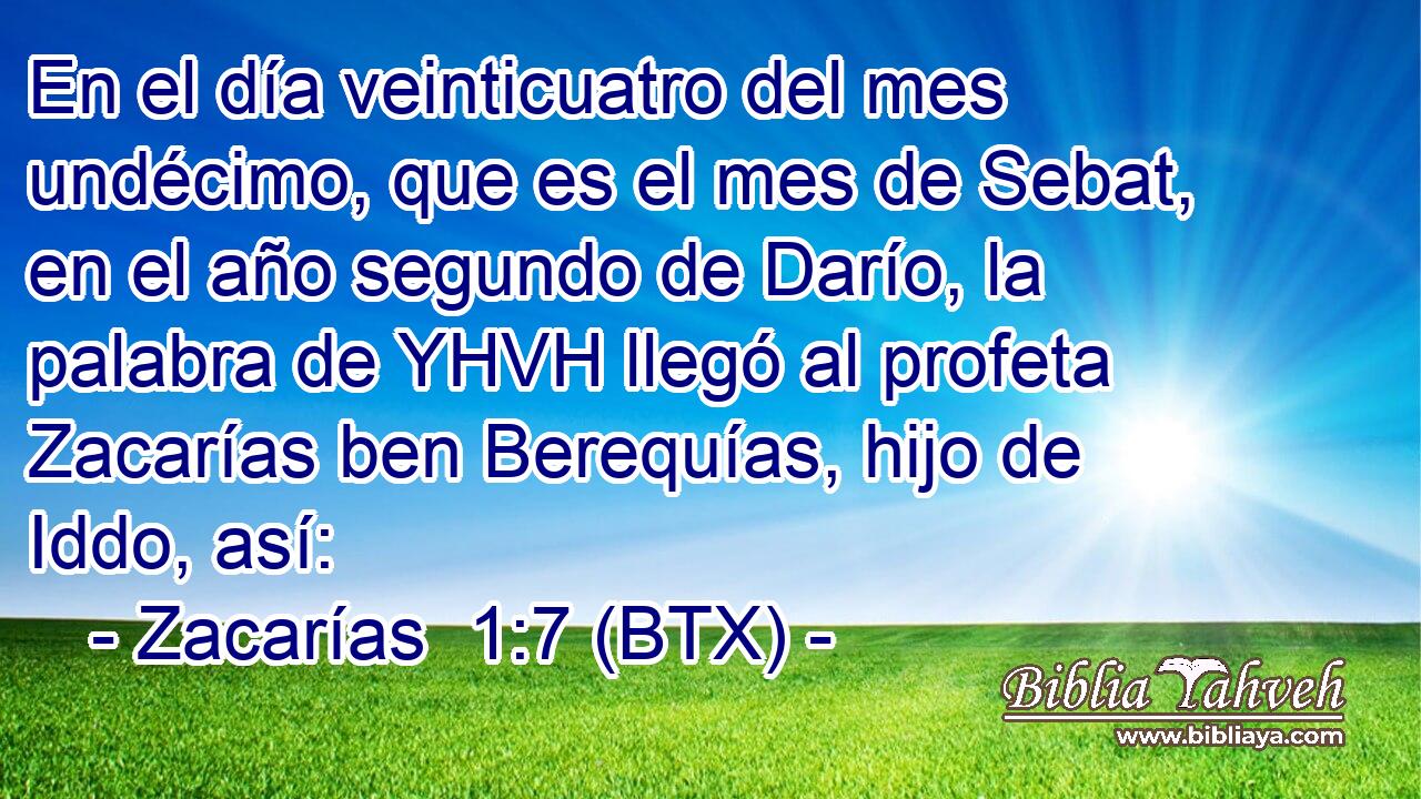 En el día veinticuatro del mes undécimo, que es el mes de Sebat, en el año segundo de Darío, la palabra de YHVH llegó al profeta Zacarías ben Berequías, hijo de Iddo, así: