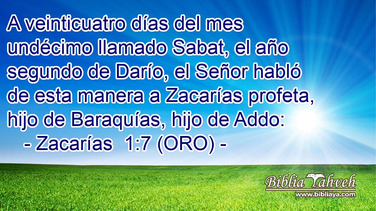  A veinticuatro días del mes undécimo llamado Sabat, el año segundo de Darío, el Señor habló de esta manera a Zacarías profeta, hijo de Baraquías, hijo de Addo: 
