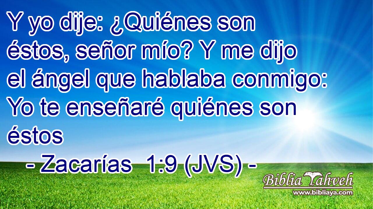 Y yo dije: ¿Quiénes son éstos, señor mío? Y me dijo el ángel que hablaba conmigo: Yo te enseñaré quiénes son éstos