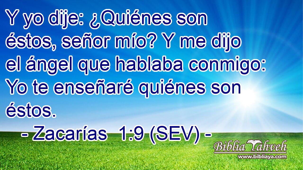 Y yo dije: ¿Quiénes son éstos, señor mío? Y me dijo el ángel que hablaba conmigo: Yo te enseñaré quiénes son éstos.