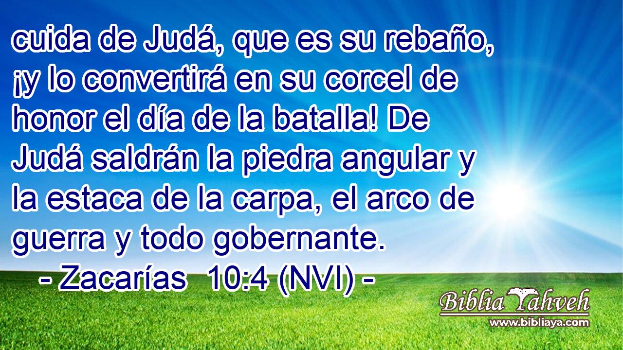  cuida de Judá, que es su rebaño, ¡y lo convertirá en su corcel de honor el día de la batalla! De Judá saldrán la piedra angular y la estaca de la carpa, el arco de guerra y todo gobernante. 