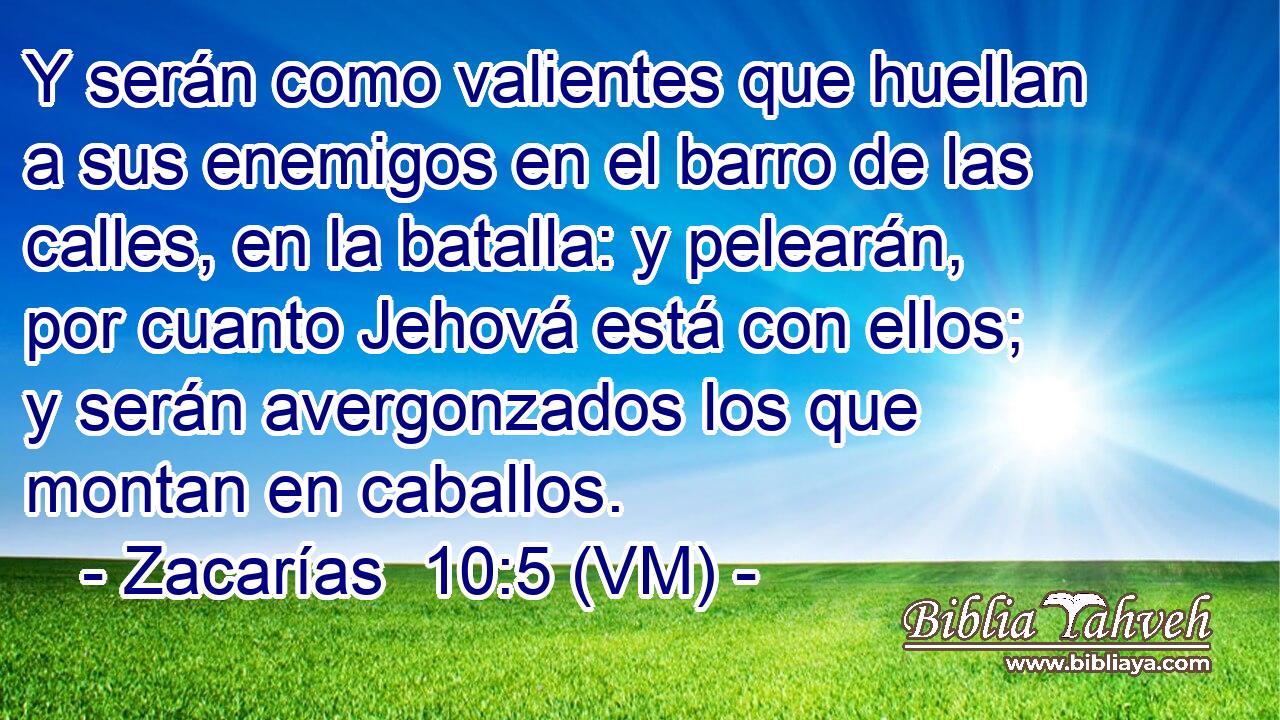  Y serán como valientes que huellan a sus enemigos en el barro de las calles, en la batalla: y pelearán, por cuanto Jehová está con ellos; y serán avergonzados los que montan en caballos. 