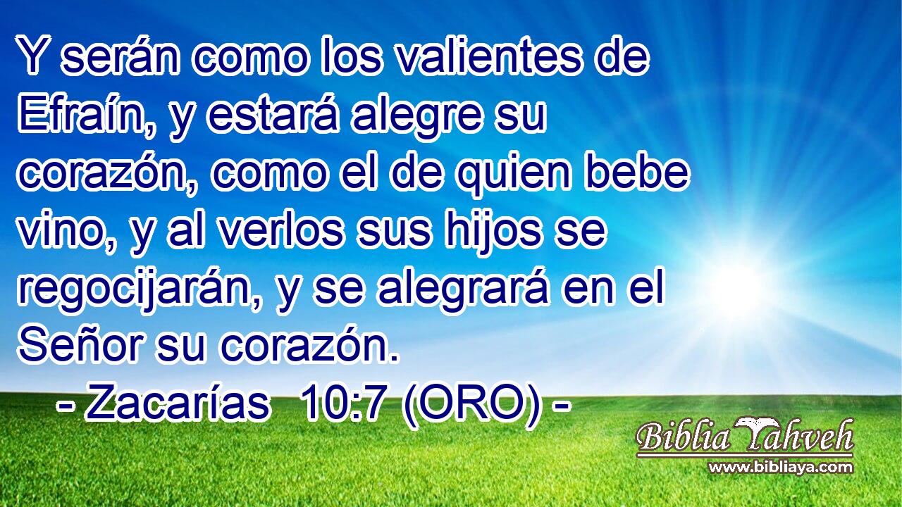  Y serán como los valientes de Efraín, y estará alegre su corazón, como el de quien bebe vino, y al verlos sus hijos se regocijarán, y se alegrará en el Señor su corazón. 