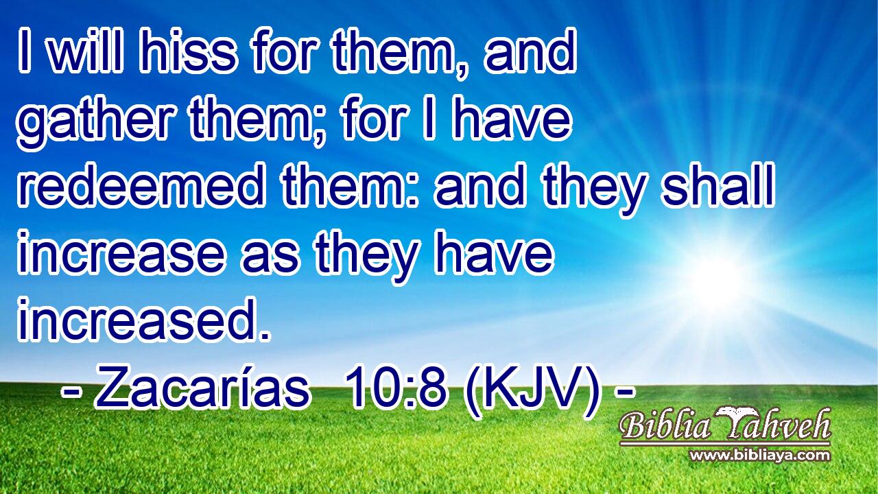 I will hiss for them, and gather them; for I have redeemed them: and they shall increase as they have increased.