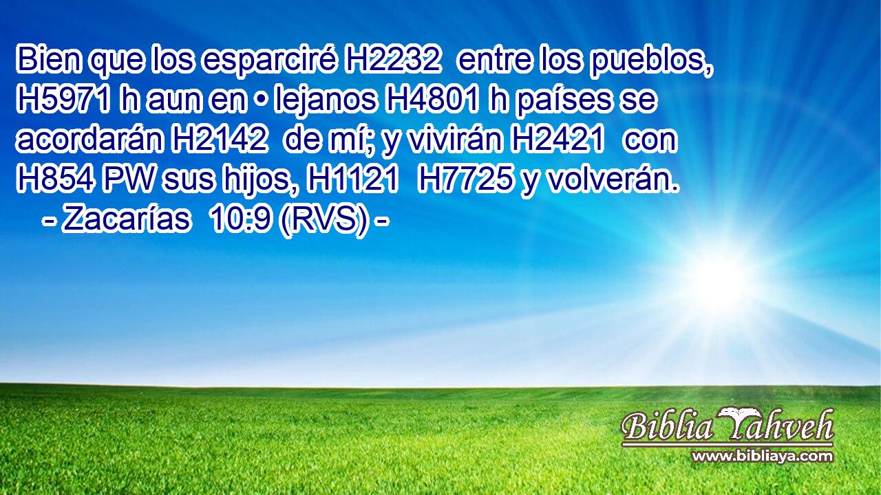 Bien que los esparciré H2232  entre los pueblos, H5971 h aun en • lejanos H4801 h países se acordarán H2142  de mí; y vivirán H2421  con H854 PW sus hijos, H1121  H7725 y volverán. 