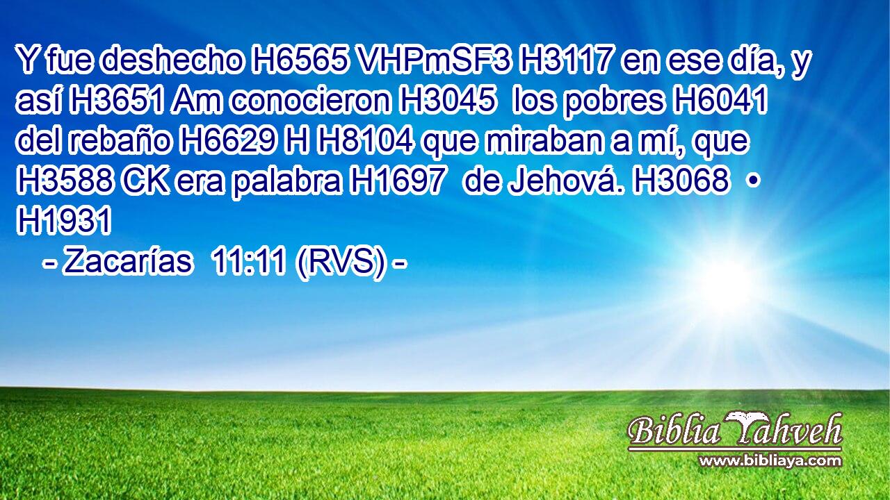 Y fue deshecho H6565 VHPmSF3 H3117 en ese día, y así H3651 Am conocieron H3045  los pobres H6041  del rebaño H6629 H H8104 que miraban a mí, que H3588 CK era palabra H1697  de Jehová. H3068  • H1931  