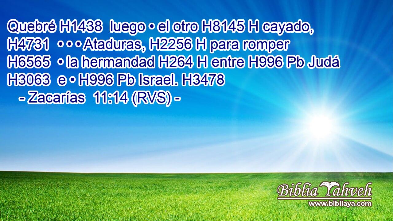 Quebré H1438  luego • el otro H8145 H cayado, H4731  • • • Ataduras, H2256 H para romper H6565  • la hermandad H264 H entre H996 Pb Judá H3063  e • H996 Pb Israel. H3478  