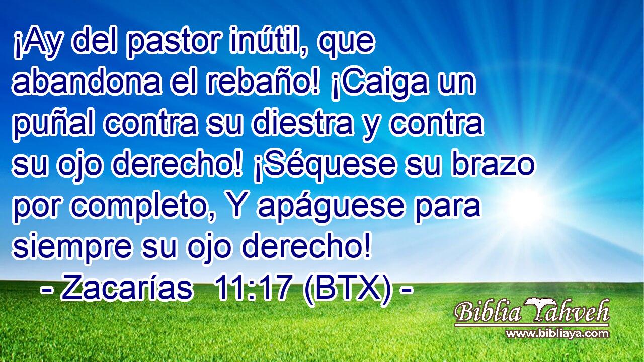 ¡Ay del pastor inútil, que abandona el rebaño! ¡Caiga un puñal contra su diestra y contra su ojo derecho! ¡Séquese su brazo por completo, Y apáguese para siempre su ojo derecho!