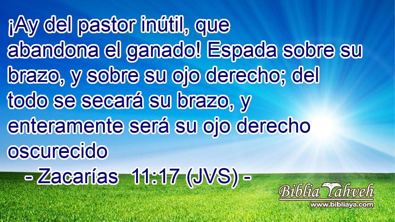 ¡Ay del pastor inútil, que abandona el ganado! Espada sobre su brazo, y sobre su ojo derecho; del todo se secará su brazo, y enteramente será su ojo derecho oscurecido