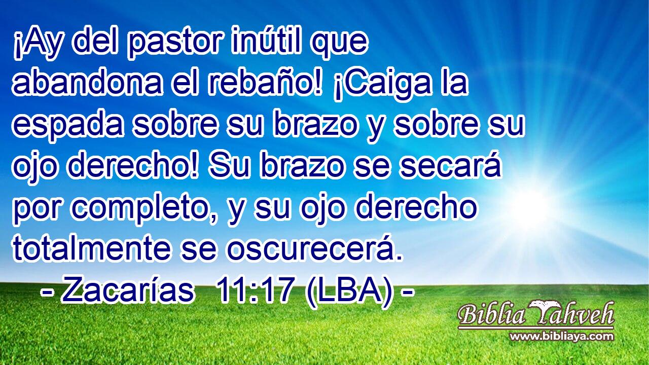¡Ay del pastor inútil que abandona el rebaño! ¡Caiga la espada sobre su brazo y sobre su ojo derecho! Su brazo se secará por completo, y su ojo derecho totalmente se oscurecerá.
