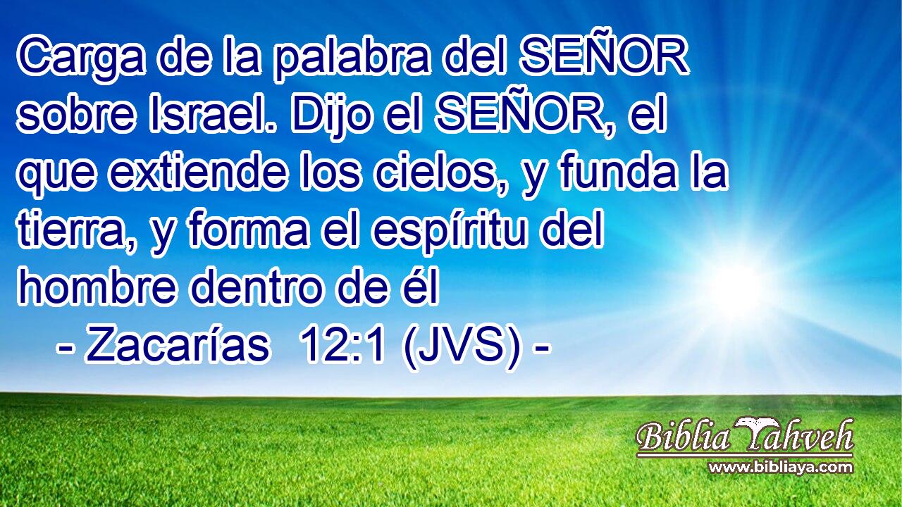 Carga de la palabra del SEÑOR sobre Israel. Dijo el SEÑOR, el que extiende los cielos, y funda la tierra, y forma el espíritu del hombre dentro de él