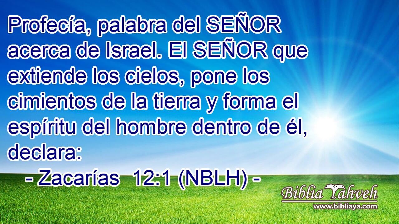  Profecía, palabra del SEÑOR acerca de Israel. El SEÑOR que extiende los cielos, pone los cimientos de la tierra y forma el espíritu del hombre dentro de él, declara: 