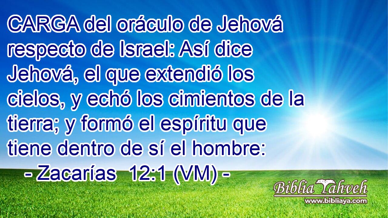  CARGA del oráculo de Jehová respecto de Israel: Así dice Jehová, el que extendió los cielos, y echó los cimientos de la tierra; y formó el espíritu que tiene dentro de sí el hombre: 
