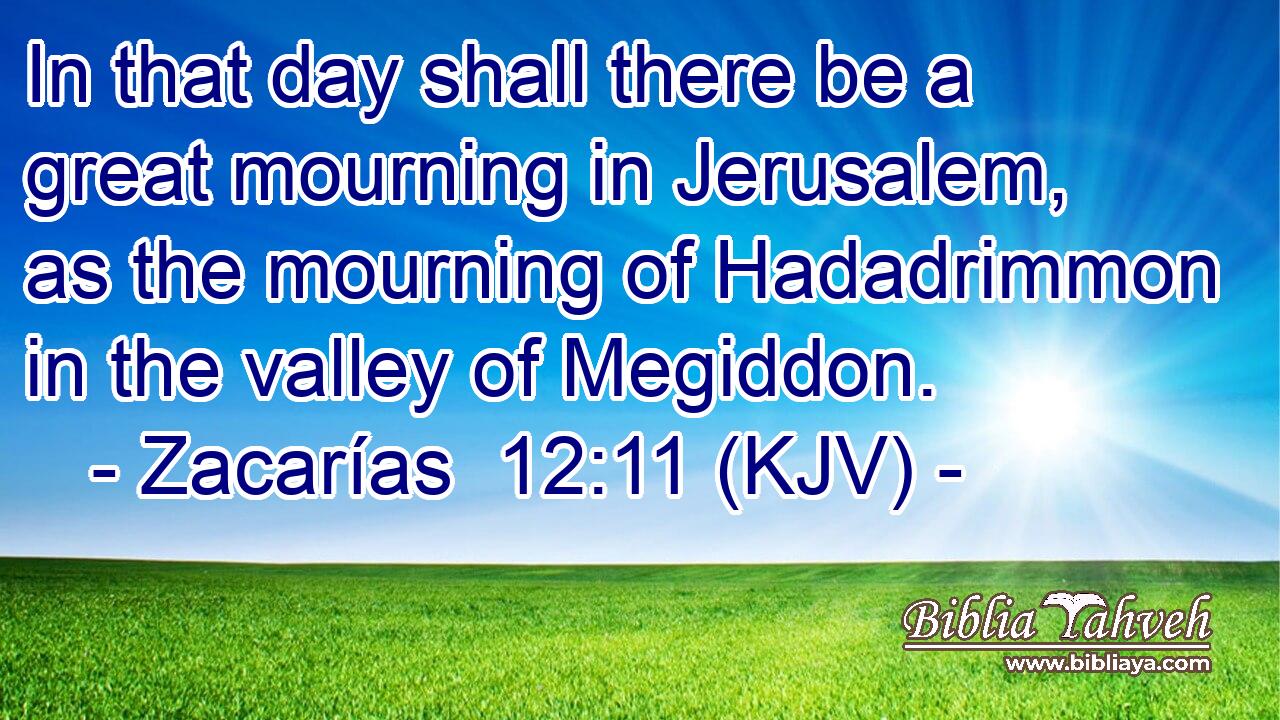 In that day shall there be a great mourning in Jerusalem, as the mourning of Hadadrimmon in the valley of Megiddon.