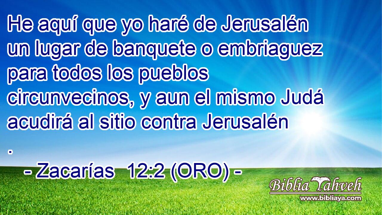  He aquí que yo haré de Jerusalén un lugar de banquete o embriaguez para todos los pueblos circunvecinos, y aun el mismo Judá acudirá al sitio contra Jerusalén . 