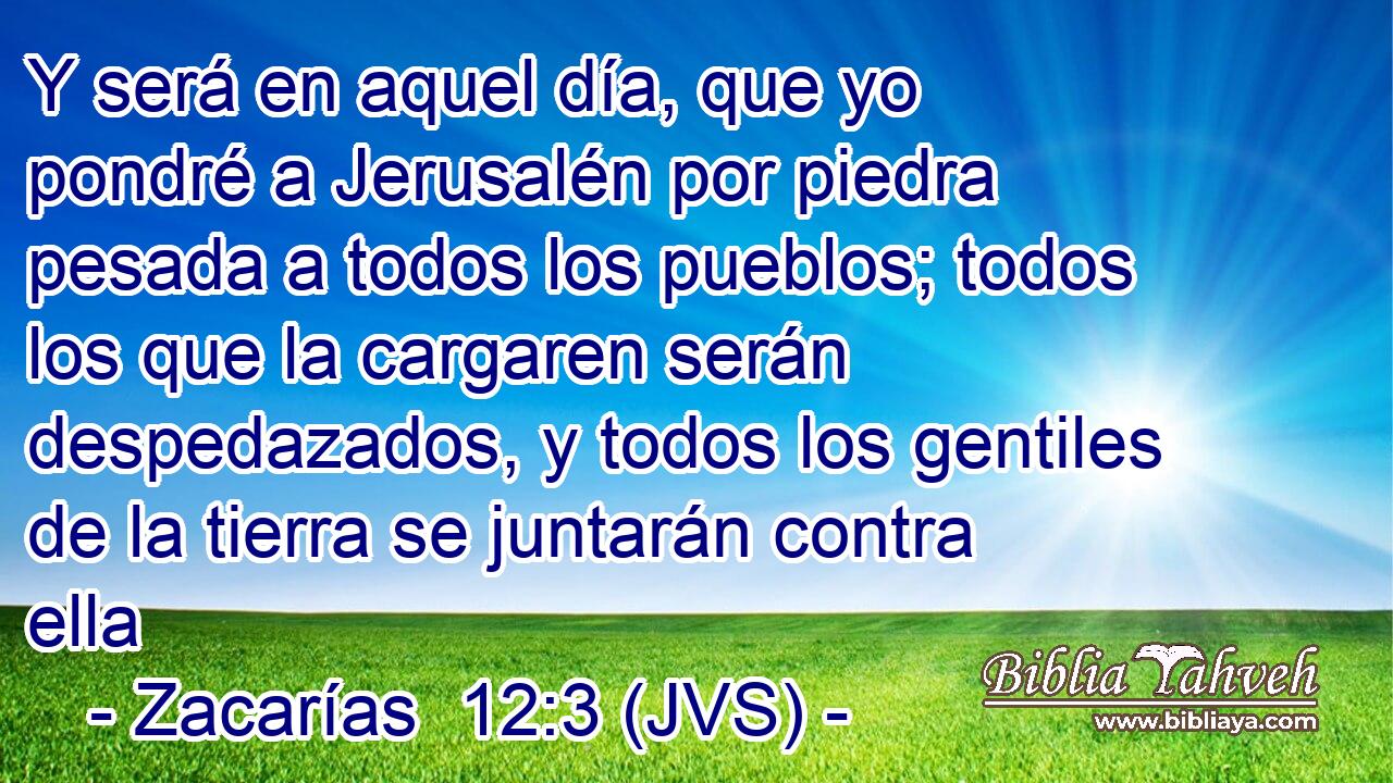 Y será en aquel día, que yo pondré a Jerusalén por piedra pesada a todos los pueblos; todos los que la cargaren serán despedazados, y todos los gentiles de la tierra se juntarán contra ella